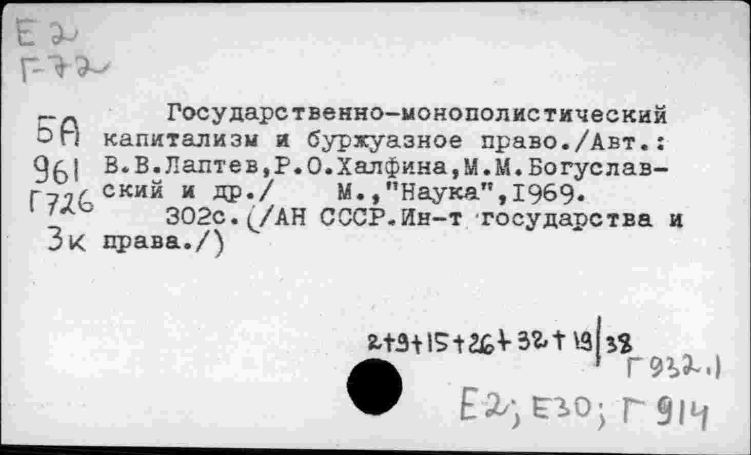 ﻿— _ Государственно-монополистический Ьг| капитализм и буржуазное право./Авт.: 9^1 В.В.Лаптев,Р.О.Халфина,М.М.Богуслав-г-/,/ ский и др./ М./’Наука",1969.
302с. (УАН СССР.Ин-т -государства и Зк права./)
Йк	’ Г9?>х.)